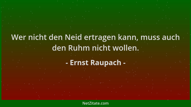 Ernst Raupach - Wer nicht den Neid ertragen kann, muss auch den Ruhm nicht wollen....