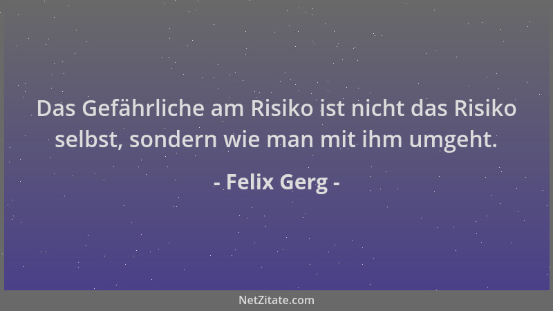Felix Gerg - Das Gefährliche am Risiko ist nicht das Risiko selbst, sondern wie man mit ihm umgeht....