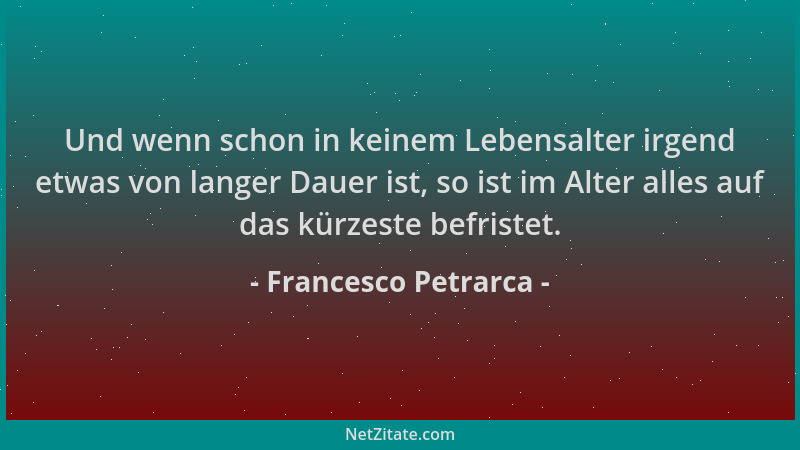 Francesco Petrarca - Und wenn schon in keinem Lebensalter irgend etwas von langer Dauer ist, so ist im Alter alles auf das...