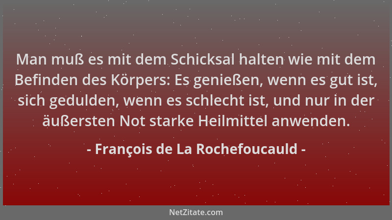 François de La Rochefoucauld - Man muß es mit dem Schicksal halten wie mit dem Befinden des Körpers: Es genießen, wenn es g...