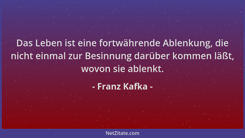 Franz Kafka - Das Leben ist eine fortwährende Ablenkung, die nicht einmal zur Besinnung darüber kommen läßt, wovon sie able...