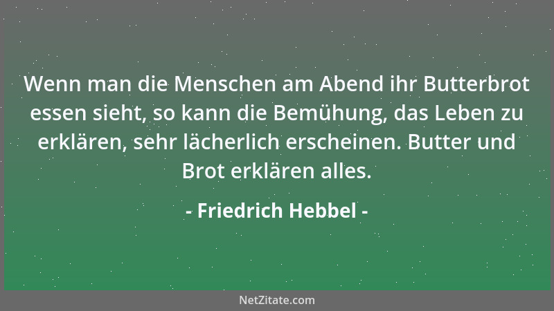 Friedrich Hebbel - Wenn man die Menschen am Abend ihr Butterbrot essen sieht, so kann die Bemühung, das Leben zu erklären,...