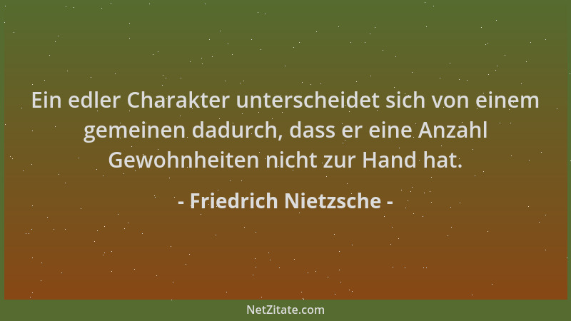Friedrich Nietzsche - Ein edler Charakter unterscheidet sich von einem gemeinen dadurch, dass er eine Anzahl Gewohnheiten n...