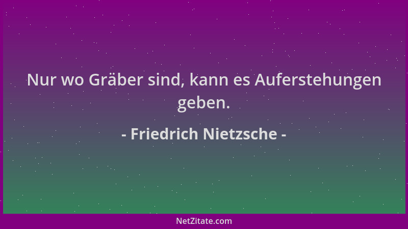 Friedrich Nietzsche - Nur wo Gräber sind, kann es Auferstehungen geben....