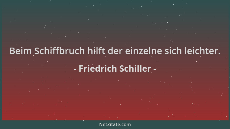 Friedrich Schiller - Beim Schiffbruch hilft der einzelne sich leichter....