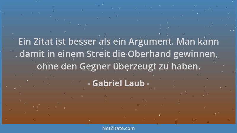 Gabriel Laub - Ein Zitat ist besser als ein Argument. Man kann damit in einem Streit die Oberhand gewinnen, ohne den Gegner...