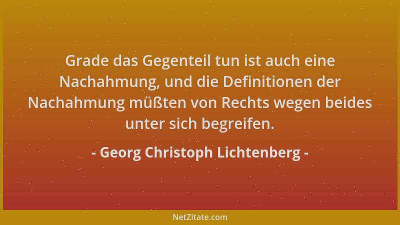 Georg Christoph Lichtenberg - Grade das Gegenteil tun ist auch eine Nachahmung, und die Definitionen der Nachahmung müßten...