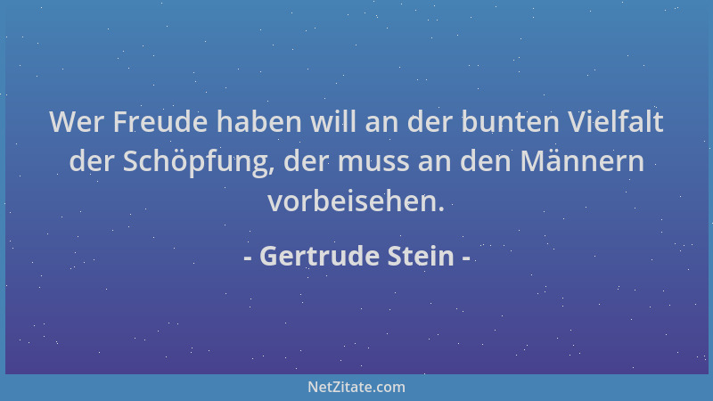 Gertrude Stein - Wer Freude haben will an der bunten Vielfalt der Schöpfung, der muss an den Männern vorbeisehen....