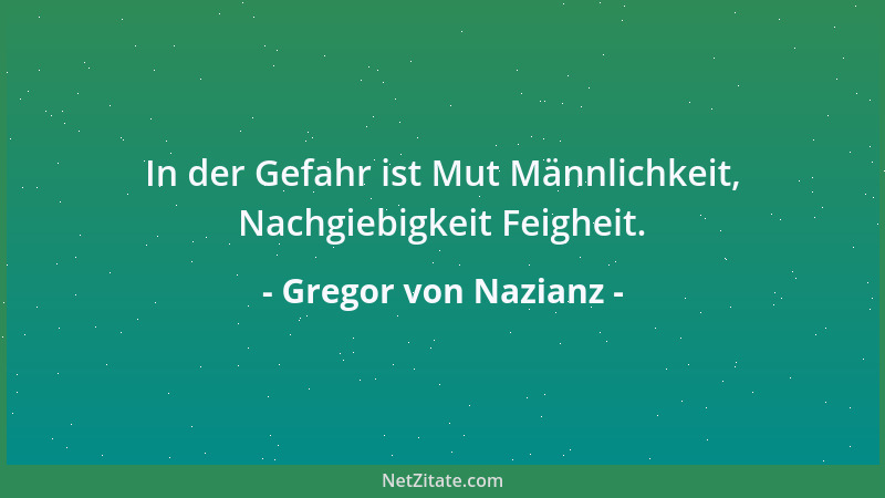 Gregor von Nazianz - In der Gefahr ist Mut Männlichkeit, Nachgiebigkeit Feigheit....