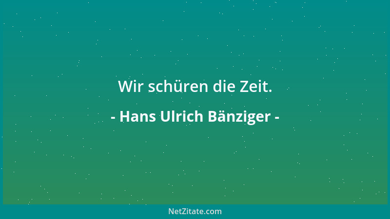 Hans Ulrich Bänziger - Wir schüren die Zeit....