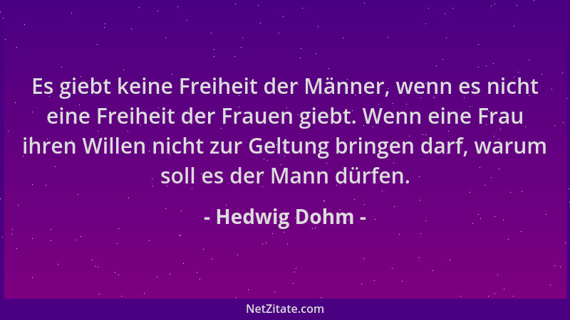 Hedwig Dohm - Es giebt keine Freiheit der Männer, wenn es nicht eine Freiheit der Frauen giebt. Wenn eine Frau ihren Willen...