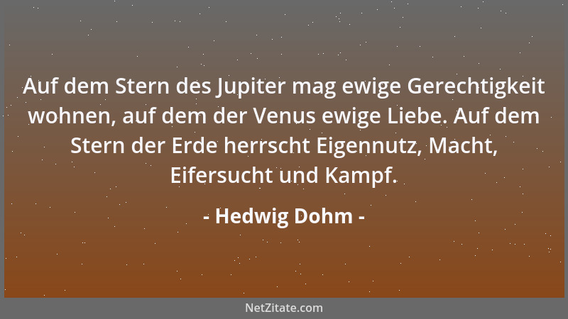 Hedwig Dohm - Auf dem Stern des Jupiter mag ewige Gerechtigkeit wohnen, auf dem der Venus ewige Liebe. Auf dem Stern der Er...