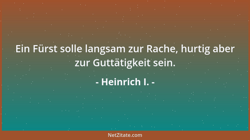 Heinrich I. - Ein Fürst solle langsam zur Rache, hurtig aber zur Guttätigkeit sein....