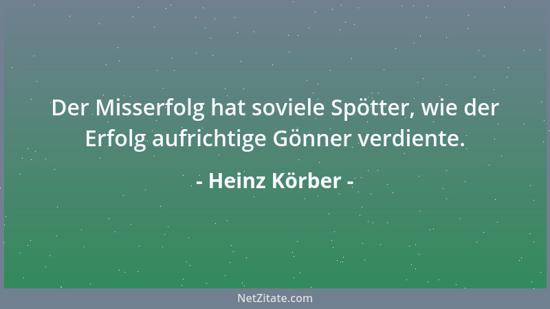 Heinz Körber - Der Misserfolg hat soviele Spötter, wie der Erfolg aufrichtige Gönner verdiente....