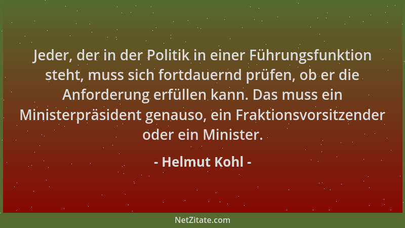 Helmut Kohl - Jeder, der in der Politik in einer Führungsfunktion steht, muss sich fortdauernd prüfen, ob er die Anforderun...