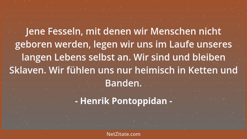 Henrik Pontoppidan - Jene Fesseln, mit denen wir Menschen nicht geboren werden, legen wir uns im Laufe unseres langen Leben...