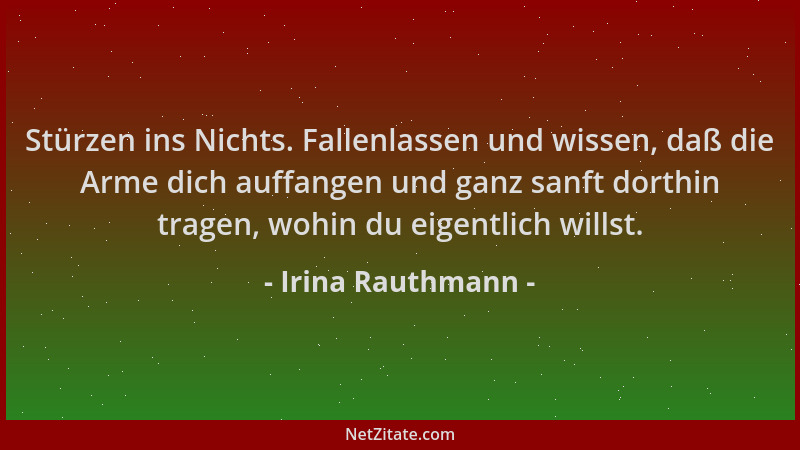 Irina Rauthmann - Stürzen ins Nichts. Fallenlassen und wissen, daß die Arme dich auffangen und ganz sanft dorthin tragen, w...