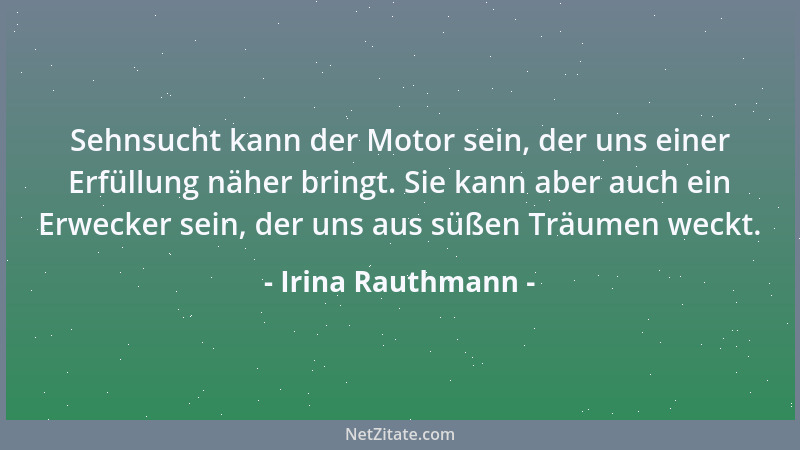 Irina Rauthmann - Sehnsucht kann der Motor sein, der uns einer Erfüllung näher bringt. Sie kann aber auch ein Erwecker sein...
