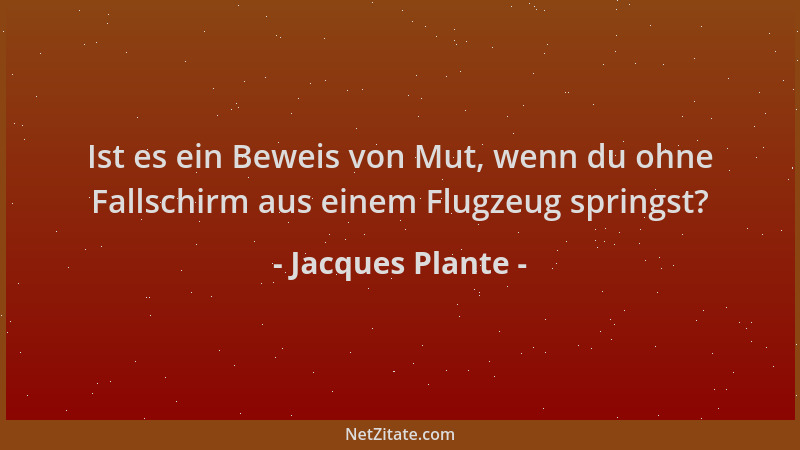 Jacques Plante - Ist es ein Beweis von Mut, wenn du ohne Fallschirm aus einem Flugzeug springst?...