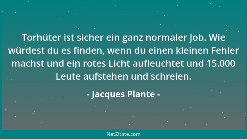 Jacques Plante - Torhüter ist sicher ein ganz normaler Job. Wie würdest du es finden, wenn du einen kleinen Fehler machst u...