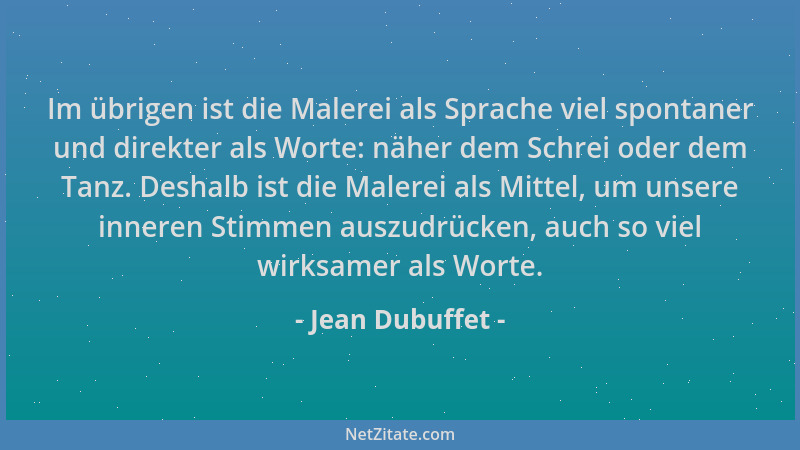 Jean Dubuffet - Im übrigen ist die Malerei als Sprache viel spontaner und direkter als Worte: näher dem Schrei oder dem Tan...