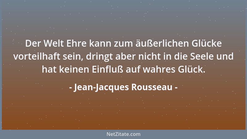 Jean-Jacques Rousseau - Der Welt Ehre kann zum äußerlichen Glücke vorteilhaft sein, dringt aber nicht in die Seele und hat...