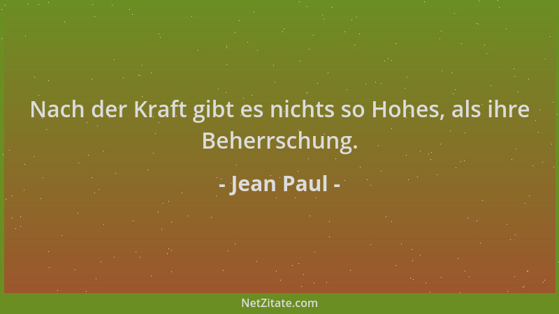 Jean Paul - Nach der Kraft gibt es nichts so Hohes, als ihre Beherrschung....