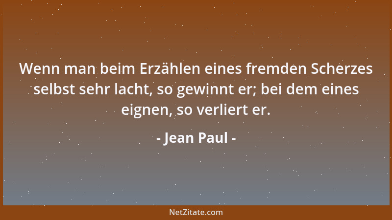 Jean Paul - Wenn man beim Erzählen eines fremden Scherzes selbst sehr lacht, so gewinnt er; bei dem eines eignen, so verlie...