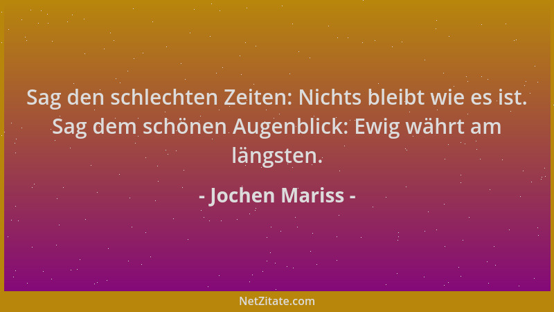 Jochen Mariss - Sag den schlechten Zeiten: Nichts bleibt wie es ist. Sag dem schönen Augenblick: Ewig währt am längsten....