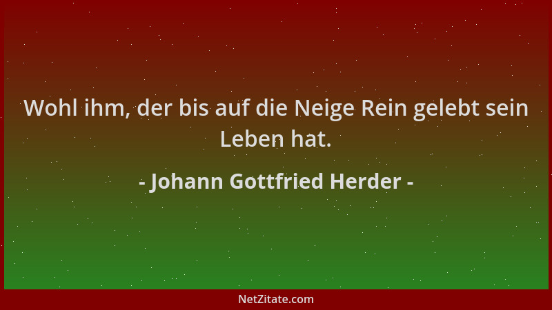 Johann Gottfried Herder - Wohl ihm, der bis auf die Neige Rein gelebt sein Leben hat....