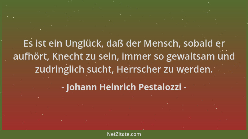Johann Heinrich Pestalozzi - Es ist ein Unglück, daß der Mensch, sobald er aufhört, Knecht zu sein, immer so gewaltsam und...