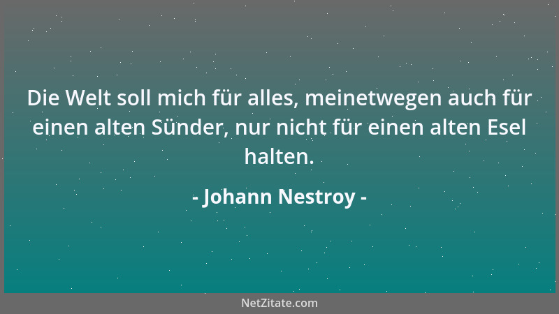 Johann Nestroy - Die Welt soll mich für alles, meinetwegen auch für einen alten Sünder, nur nicht für einen alten Esel halt...