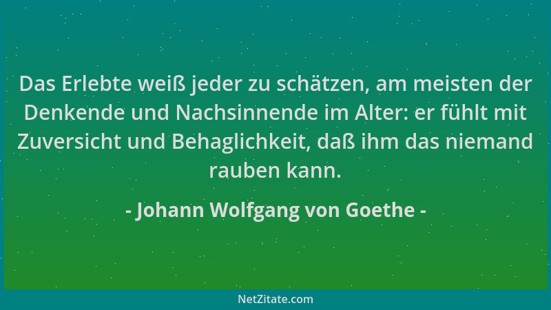 Johann Wolfgang von Goethe - Das Erlebte weiß jeder zu schätzen, am meisten der Denkende und Nachsinnende im Alter: er fühl...