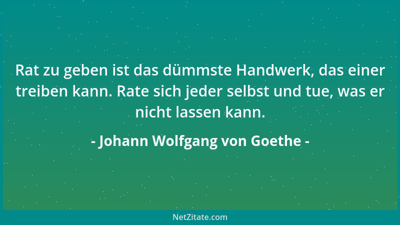 Johann Wolfgang von Goethe - Rat zu geben ist das dümmste Handwerk, das einer treiben kann. Rate sich jeder selbst und tue,...