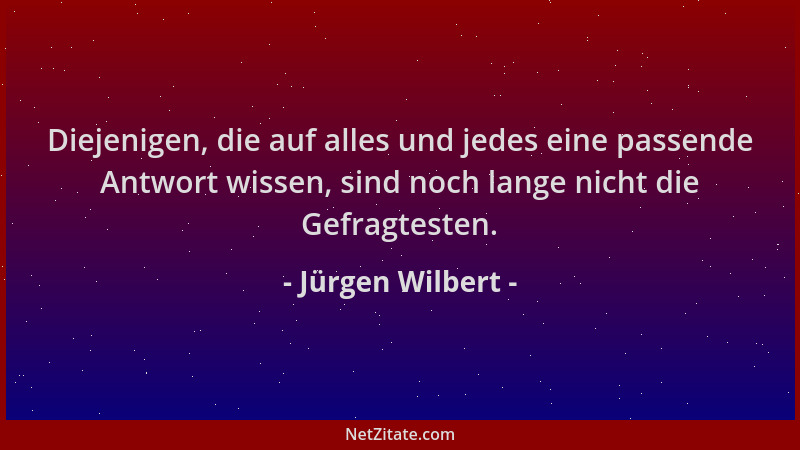 Jürgen Wilbert - Diejenigen, die auf alles und jedes eine passende Antwort wissen, sind noch lange nicht die Gefragtesten....