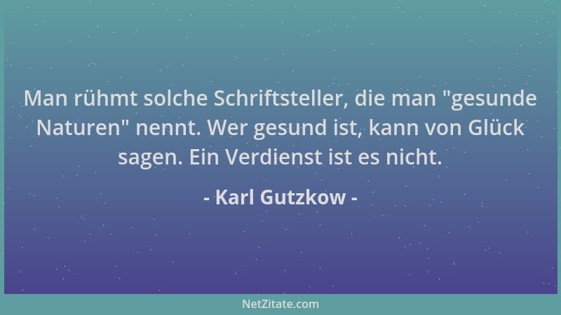 Karl Gutzkow - Man rühmt solche Schriftsteller, die man  "gesunde Naturen " nennt. Wer gesund ist, kann von Glück sagen. Ein...