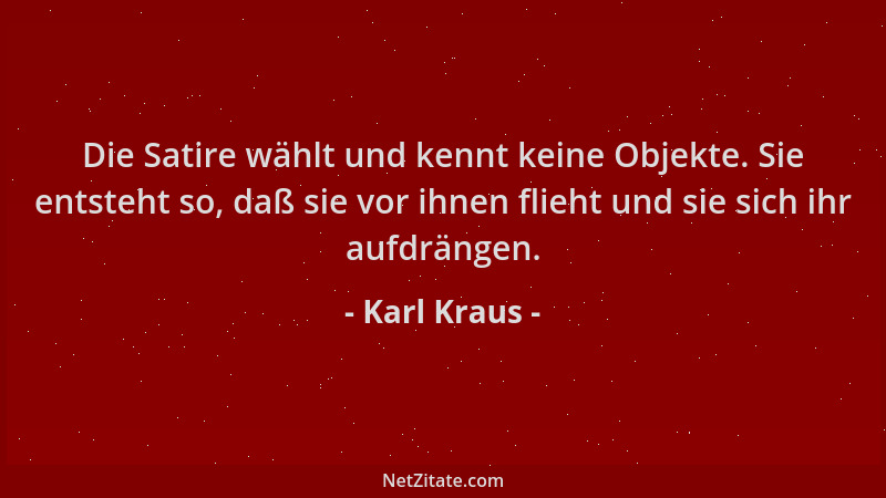 Karl Kraus - Die Satire wählt und kennt keine Objekte. Sie entsteht so, daß sie vor ihnen flieht und sie sich ihr aufdränge...