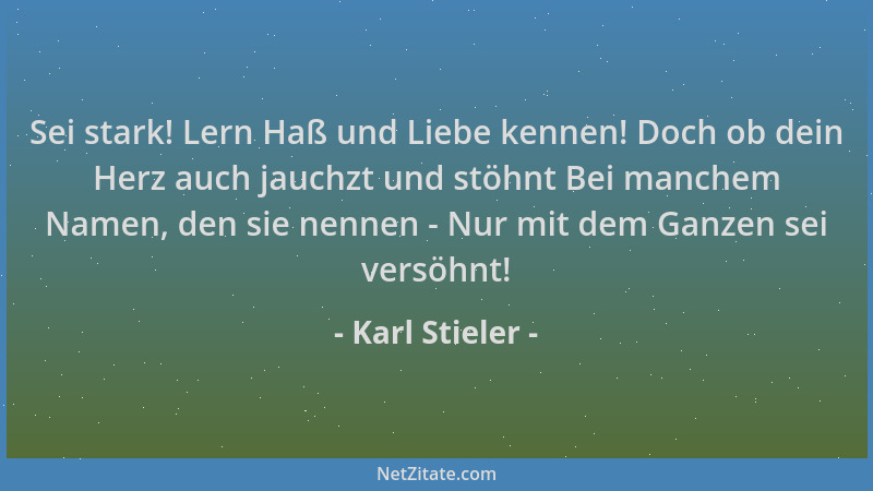 Karl Stieler - Sei stark! Lern Haß und Liebe kennen! Doch ob dein Herz auch jauchzt und stöhnt Bei manchem Namen, den sie n...