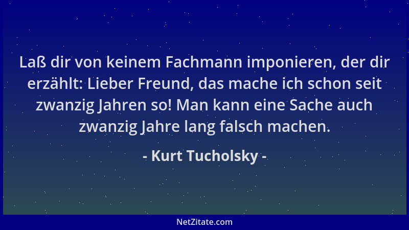 Kurt Tucholsky - Laß dir von keinem Fachmann imponieren, der dir erzählt: Lieber Freund, das mache ich schon seit zwanzig J...