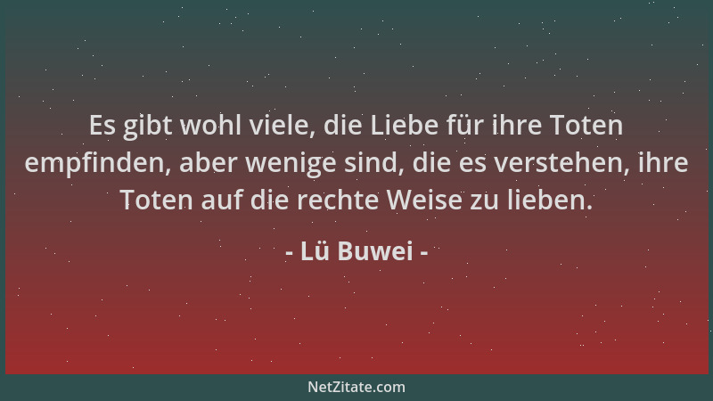 Lü Buwei - Es gibt wohl viele, die Liebe für ihre Toten empfinden, aber wenige sind, die es verstehen, ihre Toten auf die r...