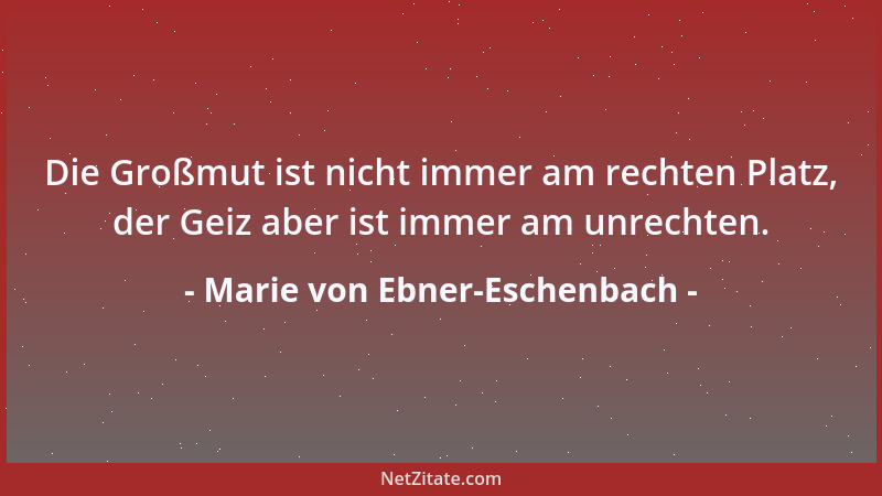 Marie von Ebner-Eschenbach - Die Großmut ist nicht immer am rechten Platz, der Geiz aber ist immer am unrechten....
