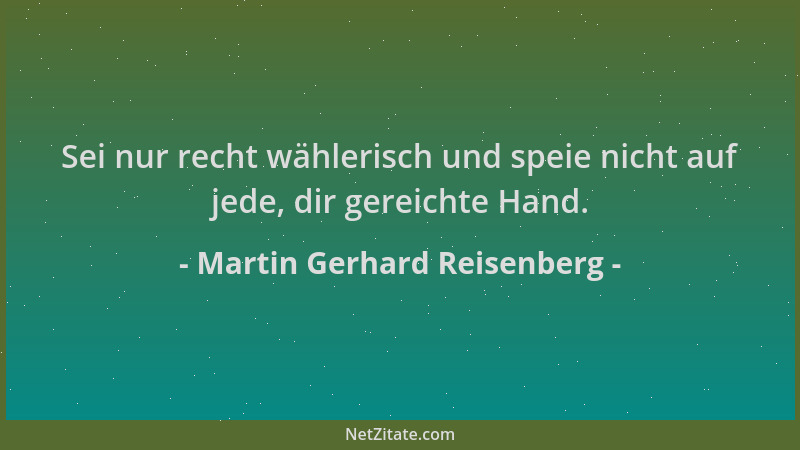 Martin Gerhard Reisenberg - Sei nur recht wählerisch und speie nicht auf jede, dir gereichte Hand....