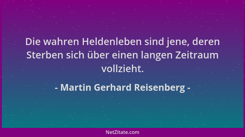 Martin Gerhard Reisenberg - Die wahren Heldenleben sind jene, deren Sterben sich über einen langen Zeitraum vollzieht....
