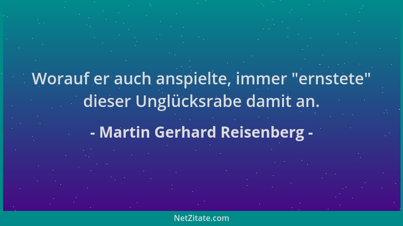 Martin Gerhard Reisenberg - Worauf er auch anspielte, immer  "ernstete " dieser Unglücksrabe damit an....