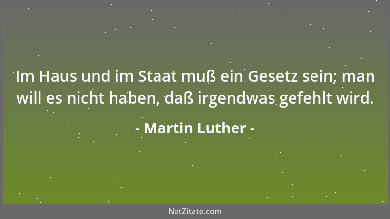 Martin Luther - Im Haus und im Staat muß ein Gesetz sein; man will es nicht haben, daß irgendwas gefehlt wird....