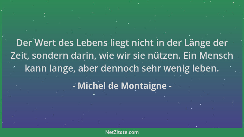 Michel de Montaigne - Der Wert des Lebens liegt nicht in der Länge der Zeit, sondern darin, wie wir sie nützen. Ein Mensch...