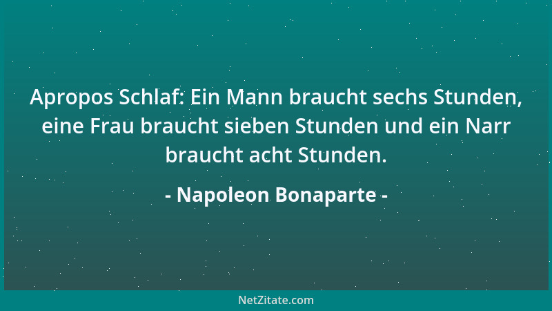 Napoleon Bonaparte - Apropos Schlaf: Ein Mann braucht sechs Stunden, eine Frau braucht sieben Stunden und ein Narr braucht...