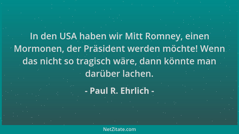 Paul R. Ehrlich - In den USA haben wir Mitt Romney, einen Mormonen, der Präsident werden möchte! Wenn das nicht so tragisch...
