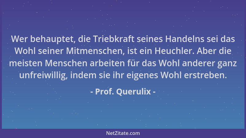 Prof. Querulix - Wer behauptet, die Triebkraft seines Handelns sei das Wohl seiner Mitmenschen, ist ein Heuchler. Aber die...