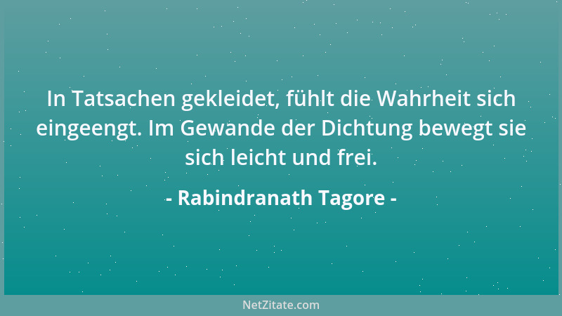 Rabindranath Tagore - In Tatsachen gekleidet, fühlt die Wahrheit sich eingeengt. Im Gewande der Dichtung bewegt sie sich le...